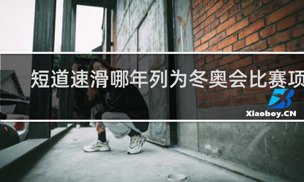 短道速滑哪年列为冬奥会比赛项目