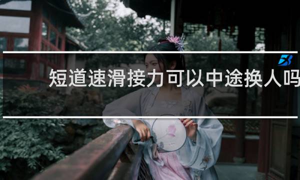 短道速滑接力可以中途换人吗