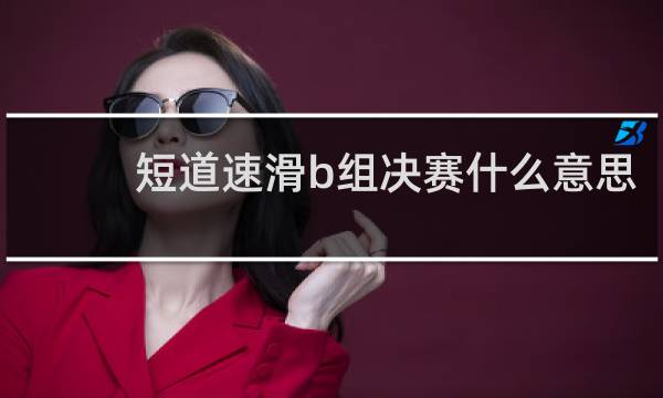 短道速滑b组决赛什么意思