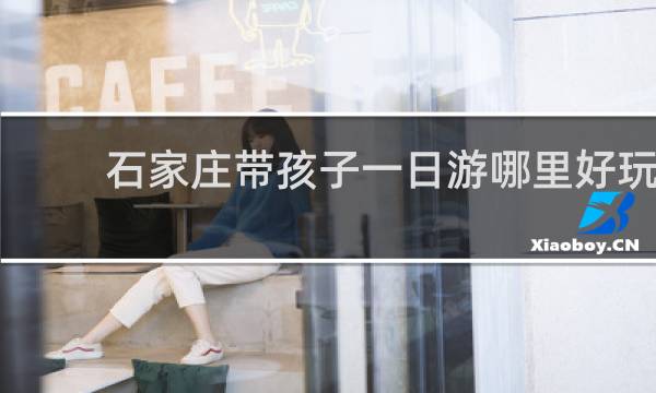 石家庄带孩子一日游哪里好玩