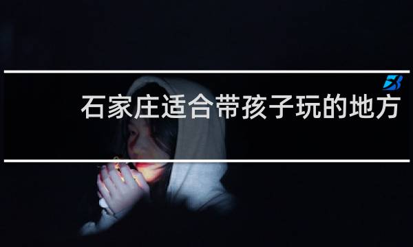 石家庄适合带孩子玩的地方