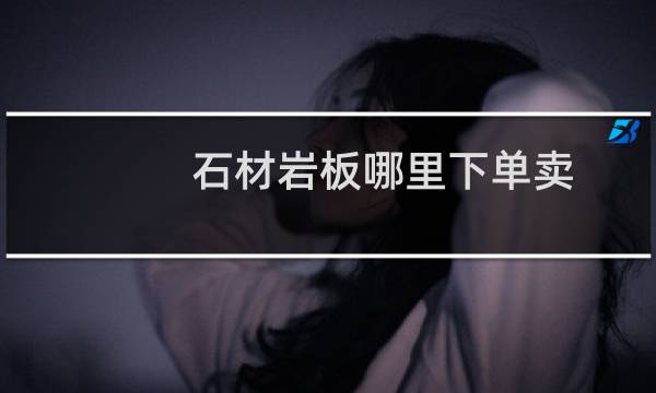 石材岩板哪里下单卖
