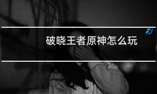 破晓王者原神怎么玩