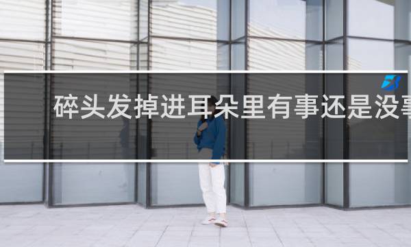 碎头发掉进耳朵里有事还是没事