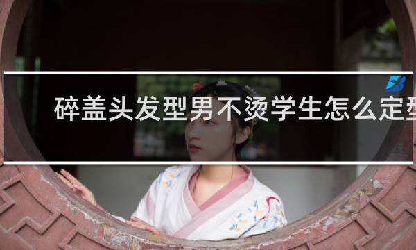 碎盖头发型男不烫学生怎么定型