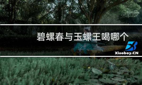 碧螺春与玉螺王喝哪个