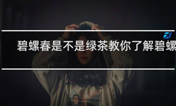 碧螺春是不是绿茶教你了解碧螺春
