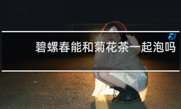 碧螺春能和菊花茶一起泡吗