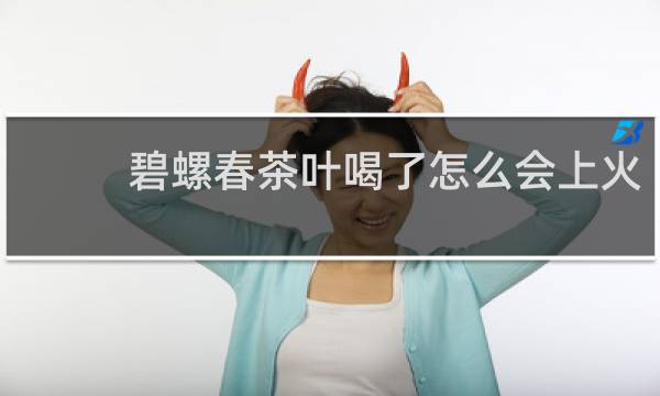 碧螺春茶叶喝了怎么会上火
