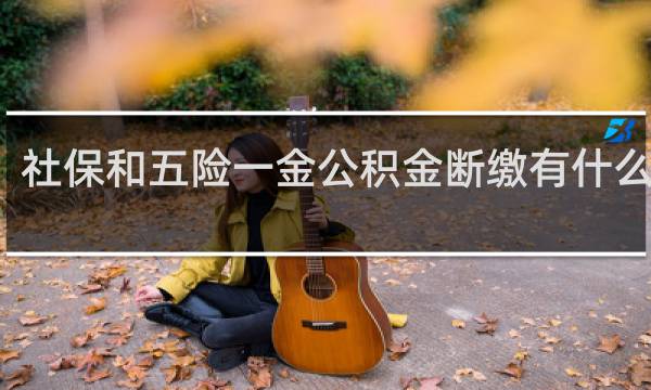 社保和五险一金公积金断缴有什么后果