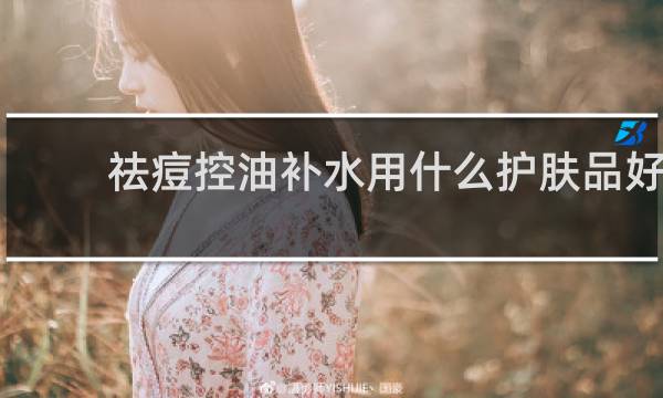 祛痘控油补水用什么护肤品好