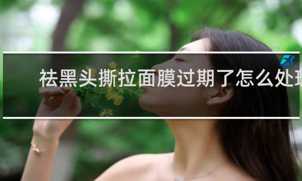祛黑头撕拉面膜过期了怎么处理