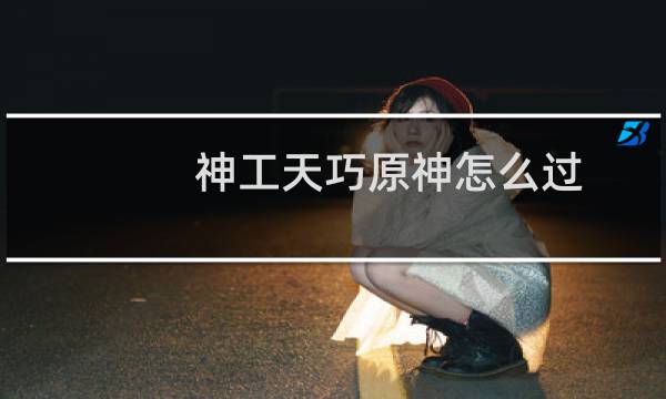 神工天巧原神怎么过