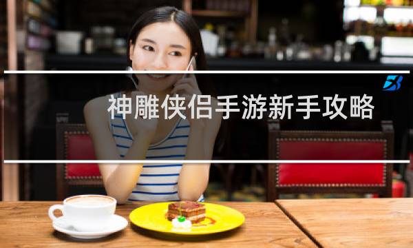 神雕侠侣手游新手攻略