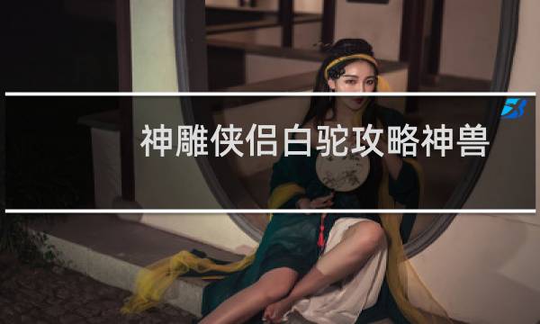 神雕侠侣白驼攻略神兽