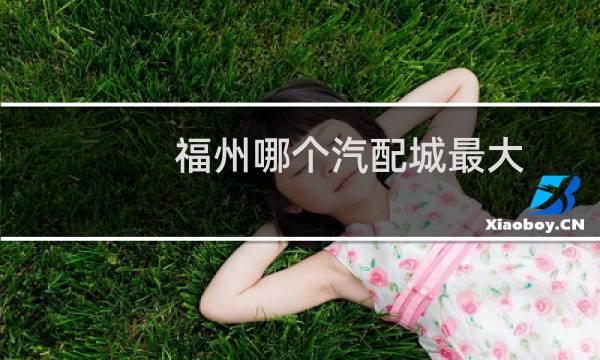 福州哪个汽配城最大
