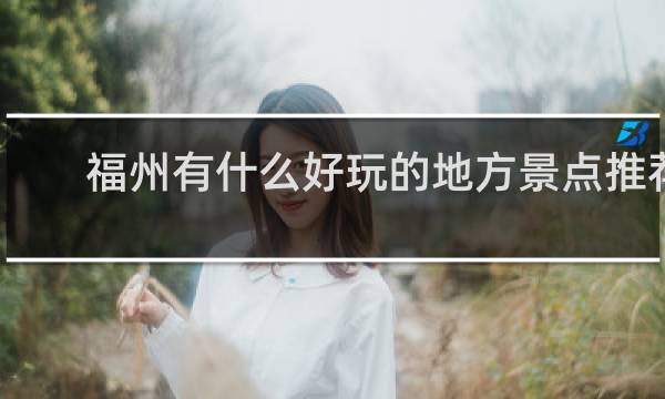 福州有什么好玩的地方景点推荐