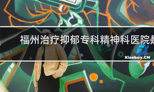 福州治疗抑郁专科精神科医院是