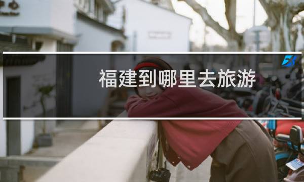 福建到哪里去旅游