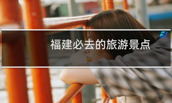 福建必去的旅游景点