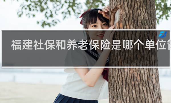 福建社保和养老保险是哪个单位管理