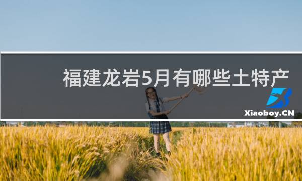 福建龙岩5月有哪些土特产