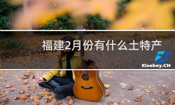 福建2月份有什么土特产