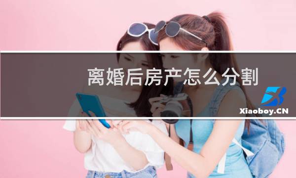 离婚后房产怎么分割
