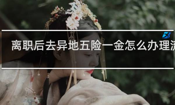 离职后去异地五险一金怎么办理流程