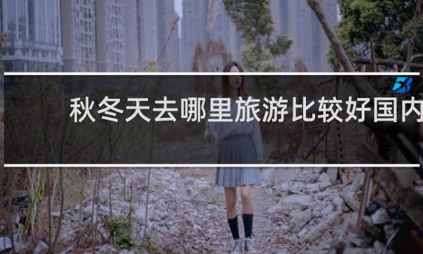 秋冬天去哪里旅游比较好国内