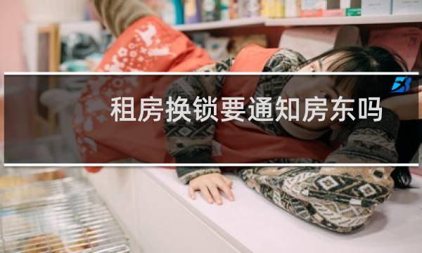 租房换锁要通知房东吗