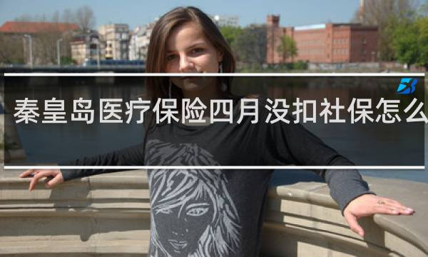 秦皇岛医疗保险四月没扣社保怎么回事