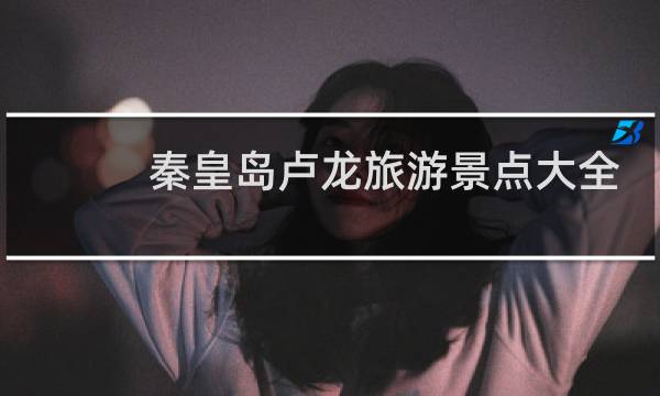 秦皇島盧龍旅游景點(diǎn)大全