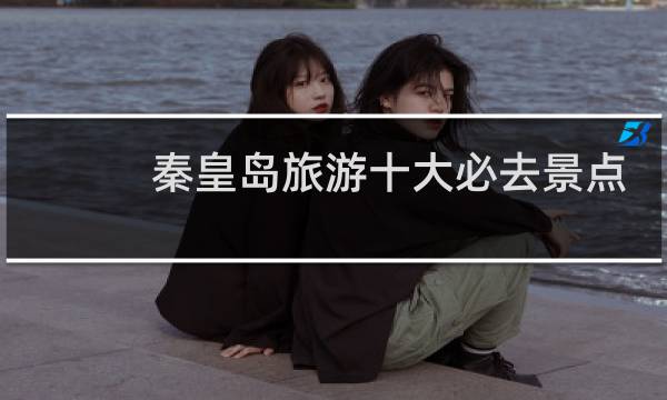秦皇岛旅游十大必去景点