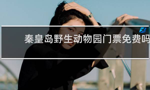 秦皇岛野生动物园门票免费吗