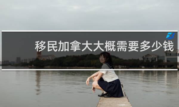 移民加拿大大概需要多少钱