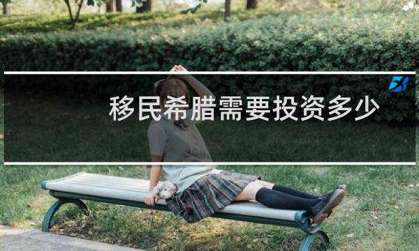 移民希腊需要投资多少