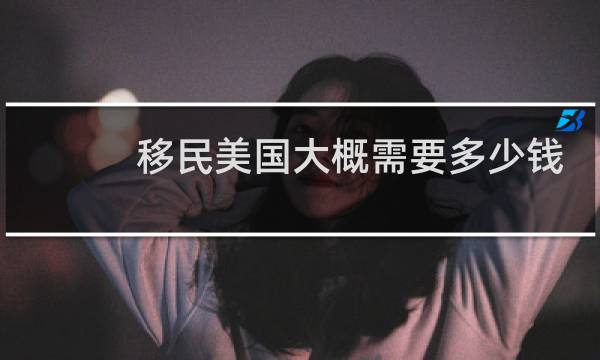 移民美国大概需要多少钱