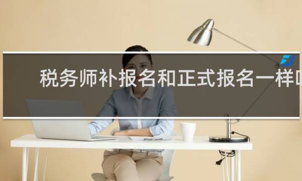 税务师补报名和正式报名一样吗
