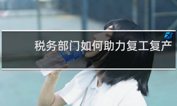 税务部门如何助力复工复产