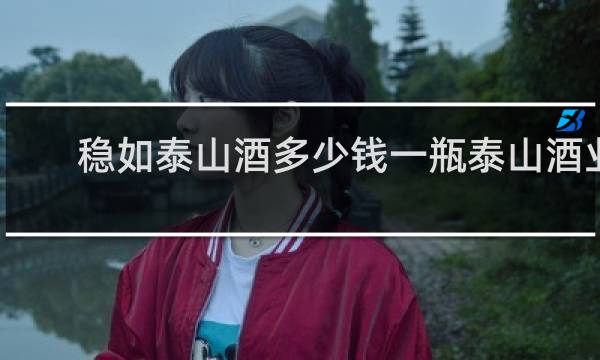 稳如泰山酒多少钱一瓶泰山酒业