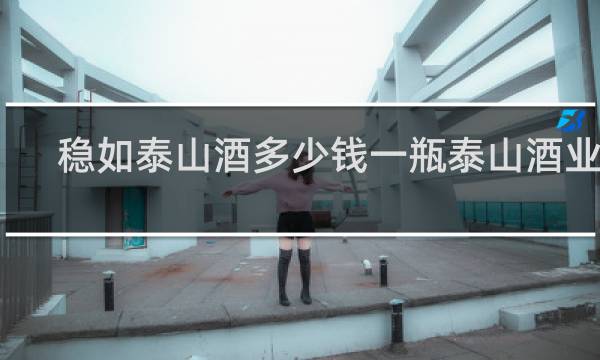 稳如泰山酒多少钱一瓶泰山酒业51.8
