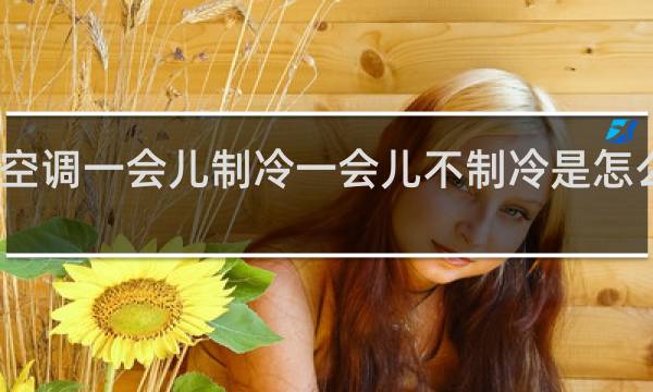 空调一会儿制冷一会儿不制冷是怎么回事