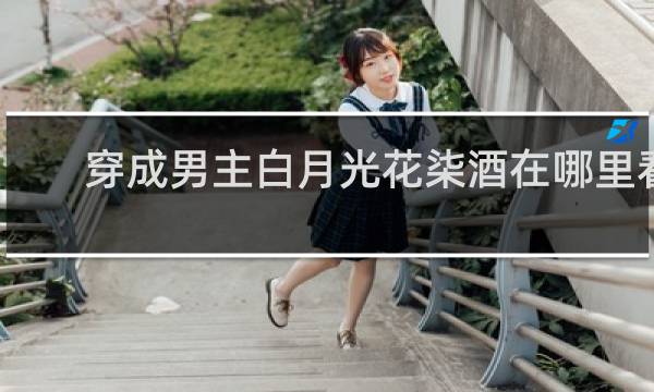 穿成男主白月光花柒酒在哪里看