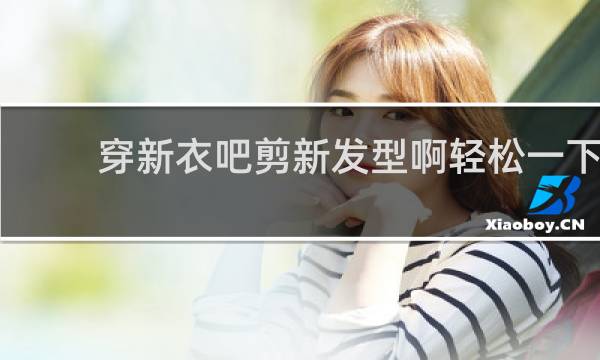 穿新衣吧剪新发型啊轻松一下