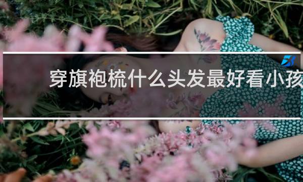 穿旗袍梳什么头发最好看小孩