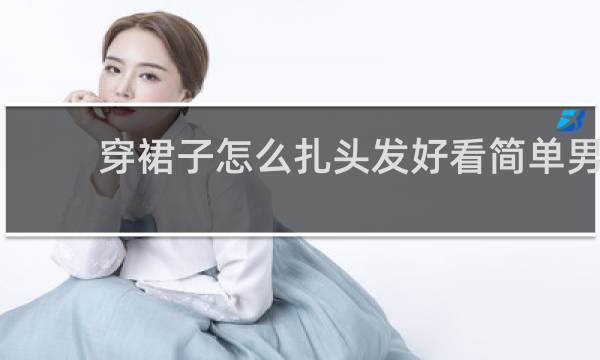 穿裙子怎么扎头发好看简单男