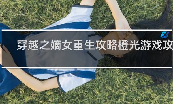 穿越之嫡女重生攻略橙光游戏攻略