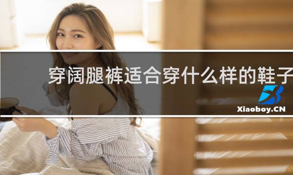 穿阔腿裤适合穿什么样的鞋子