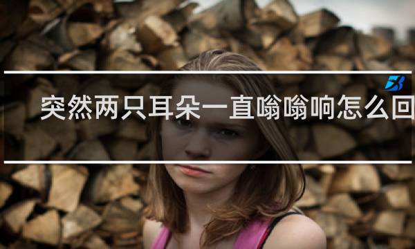 突然两只耳朵一直嗡嗡响怎么回事